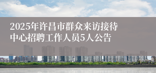 2025年许昌市群众来访接待中心招聘工作人员5人公告
