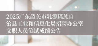 2025广东韶关市乳源瑶族自治县工业和信息化局招聘办公室文职人员笔试成绩公告