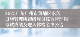 2025广东广州市黄埔区水务设施管理所初级雇员综合管理岗考试成绩及进入体检名单公告