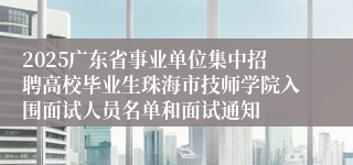 2025广东省事业单位集中招聘高校毕业生珠海市技师学院入围面试人员名单和面试通知