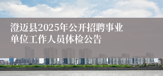 澄迈县2025年公开招聘事业单位工作人员体检公告