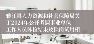 雅江县人力资源和社会保障局关于2024年公开考调事业单位工作人员体检结果及顶岗试用相关事项的公告