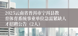2025云南省普洱市宁洱县教育体育系统事业单位急需紧缺人才招聘公告（2人）