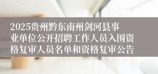 2025贵州黔东南州剑河县事业单位公开招聘工作人员入围资格复审人员名单和资格复审公告
