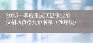 2025一季度重庆区县事业单位招聘资格复审名单（沙坪坝）