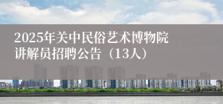 2025年关中民俗艺术博物院讲解员招聘公告（13人）