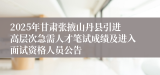 2025年甘肃张掖山丹县引进高层次急需人才笔试成绩及进入面试资格人员公告