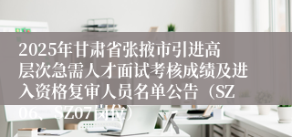 2025年甘肃省张掖市引进高层次急需人才面试考核成绩及进入资格复审人员名单公告（SZ06、SZ07岗位）