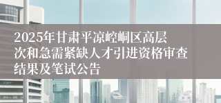 2025年甘肃平凉崆峒区高层次和急需紧缺人才引进资格审查结果及笔试公告