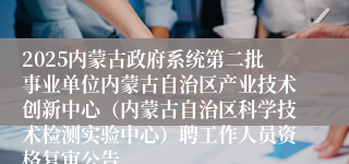 2025内蒙古政府系统第二批事业单位内蒙古自治区产业技术创新中心（内蒙古自治区科学技术检测实验中心）聘工作人员资格复审公告