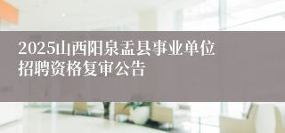 2025山西阳泉盂县事业单位招聘资格复审公告