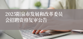 2025阳泉市发展和改革委员会招聘资格复审公告