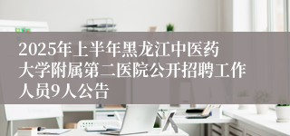 2025年上半年黑龙江中医药大学附属第二医院公开招聘工作人员9人公告