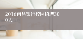 2016南昌银行校园招聘300人