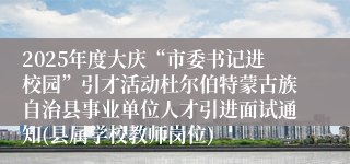 2025年度大庆“市委书记进校园”引才活动杜尔伯特蒙古族自治县事业单位人才引进面试通知(县属学校教师岗位)