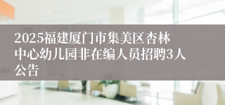 2025福建厦门市集美区杏林中心幼儿园非在编人员招聘3人公告