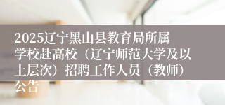 2025辽宁黑山县教育局所属学校赴高校（辽宁师范大学及以上层次）招聘工作人员（教师）公告