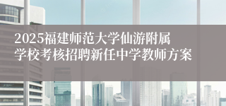 2025福建师范大学仙游附属学校考核招聘新任中学教师方案