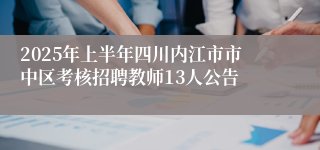 2025年上半年四川内江市市中区考核招聘教师13人公告