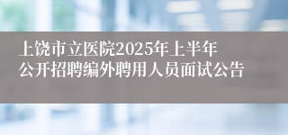 上饶市立医院2025年上半年公开招聘编外聘用人员面试公告