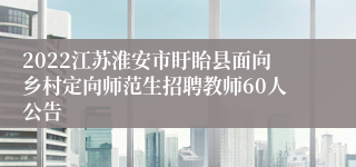 2022江苏淮安市盱眙县面向乡村定向师范生招聘教师60人公告