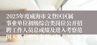 2025年度威海市文登区区属事业单位初级综合类岗位公开招聘工作人员总成绩及进入考察范围人员名单等事项通知
