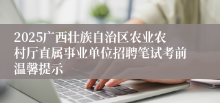 2025广西壮族自治区农业农村厅直属事业单位招聘笔试考前温馨提示