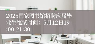2025国家图书馆招聘应届毕业生笔试时间：5月12日19:00-21:30