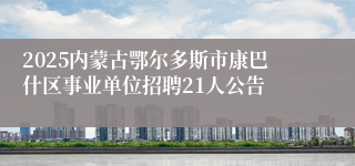 2025内蒙古鄂尔多斯市康巴什区事业单位招聘21人公告