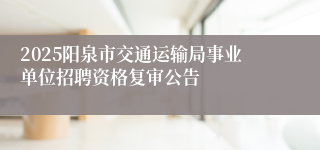 2025阳泉市交通运输局事业单位招聘资格复审公告