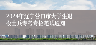2024年辽宁营口市大学生退役士兵专考专招笔试通知