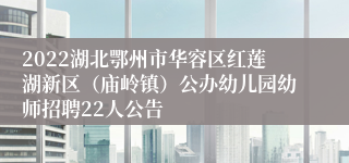 2022湖北鄂州市华容区红莲湖新区（庙岭镇）公办幼儿园幼师招聘22人公告