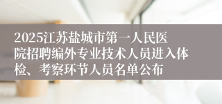 2025江苏盐城市第一人民医院招聘编外专业技术人员进入体检、考察环节人员名单公布