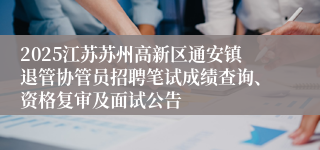 2025江苏苏州高新区通安镇退管协管员招聘笔试成绩查询、资格复审及面试公告