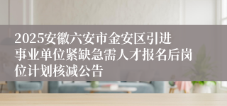 2025安徽六安市金安区引进事业单位紧缺急需人才报名后岗位计划核减公告