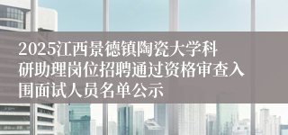 2025江西景德镇陶瓷大学科研助理岗位招聘通过资格审查入围面试人员名单公示