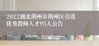 2022湖北荆州市荆州区引进优秀教师人才95人公告