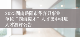 2025湖南岳阳市华容县事业单位“四海揽才”人才集中引进人才测评公告