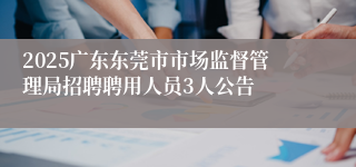 2025广东东莞市市场监督管理局招聘聘用人员3人公告