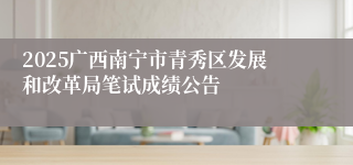 2025广西南宁市青秀区发展和改革局笔试成绩公告
