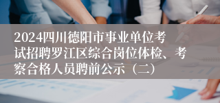 2024四川德阳市事业单位考试招聘罗江区综合岗位体检、考察合格人员聘前公示（二）
