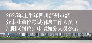 2025年上半年四川泸州市部分事业单位考试招聘工作人员（江阳区岗位）申请加分人员公示