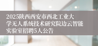 2025陕西西安市西北工业大学无人系统技术研究院边云智能实验室招聘5人公告