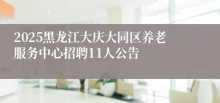 2025黑龙江大庆大同区养老服务中心招聘11人公告