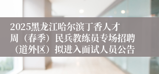 2025黑龙江哈尔滨丁香人才周（春季）民兵教练员专场招聘（道外区）拟进入面试人员公告