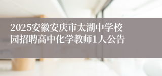 2025安徽安庆市太湖中学校园招聘高中化学教师1人公告