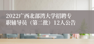 2022广西北部湾大学招聘专职辅导员（第二批）12人公告