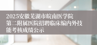 2025安徽芜湖市皖南医学院第二附属医院招聘临床编内外技能考核成绩公示
