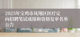 2025年宝鸡市凤翔区医疗定向招聘笔试成绩和资格复审名单公告