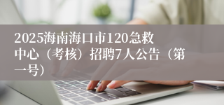 2025海南海口市120急救中心（考核）招聘7人公告（第一号）
